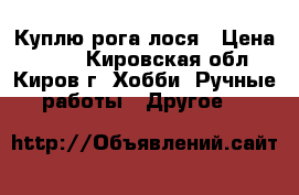 Куплю рога лося › Цена ­ 350 - Кировская обл., Киров г. Хобби. Ручные работы » Другое   